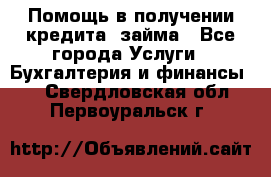 Помощь в получении кредита, займа - Все города Услуги » Бухгалтерия и финансы   . Свердловская обл.,Первоуральск г.